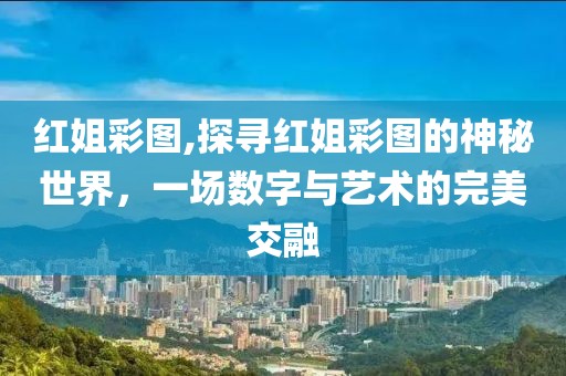 红姐彩图,探寻红姐彩图的神秘世界，一场数字与艺术的完美交融
