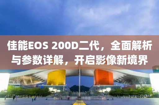 佳能EOS 200D二代，全面解析与参数详解，开启影像新境界