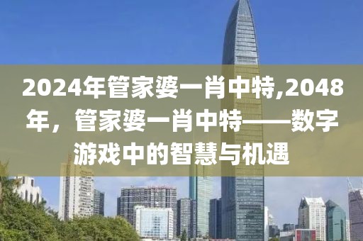 2024年管家婆一肖中特,2048年，管家婆一肖中特——数字游戏中的智慧与机遇