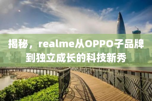 揭秘，realme从OPPO子品牌到独立成长的科技新秀