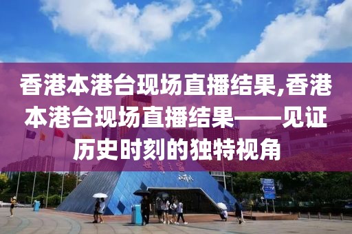 香港本港台现场直播结果,香港本港台现场直播结果——见证历史时刻的独特视角
