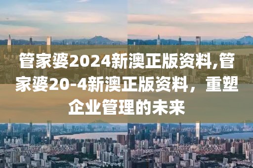管家婆2024新澳正版资料,管家婆20-4新澳正版资料，重塑企业管理的未来