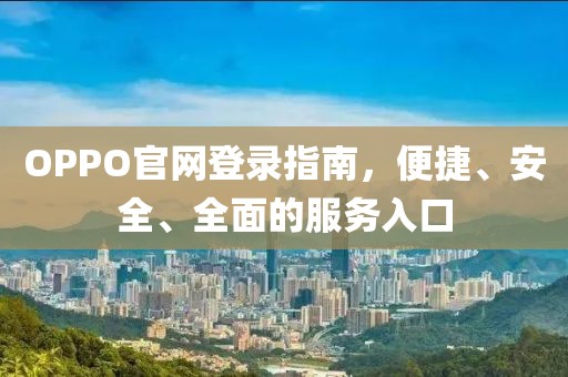 OPPO官网登录指南，便捷、安全、全面的服务入口