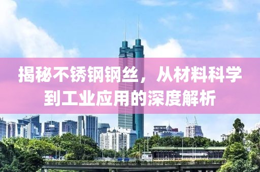 揭秘不锈钢钢丝，从材料科学到工业应用的深度解析