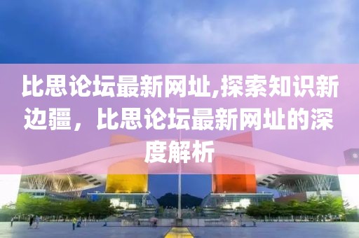 比思论坛最新网址,探索知识新边疆，比思论坛最新网址的深度解析