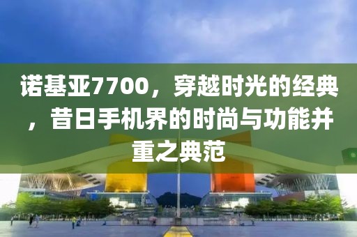 诺基亚7700，穿越时光的经典，昔日手机界的时尚与功能并重之典范