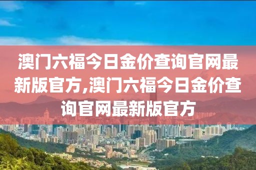 澳门六福今日金价查询官网最新版官方,澳门六福今日金价查询官网最新版官方