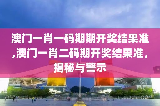 澳门一肖一码期期开奖结果准,澳门一肖二码期开奖结果准，揭秘与警示