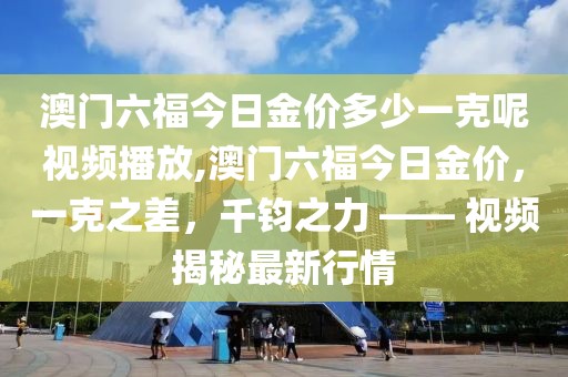 澳门六福今日金价多少一克呢视频播放,澳门六福今日金价，一克之差，千钧之力 —— 视频揭秘最新行情