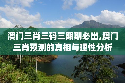 澳门三肖三码三期期必出,澳门三肖预测的真相与理性分析