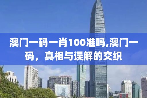澳门一码一肖100准吗,澳门一码，真相与误解的交织