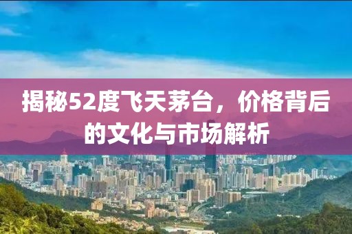 揭秘52度飞天茅台，价格背后的文化与市场解析