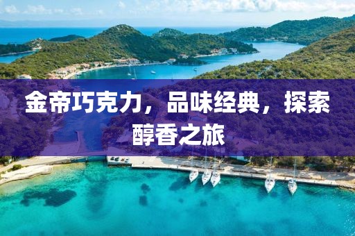 金帝巧克力，品味经典，探索醇香之旅