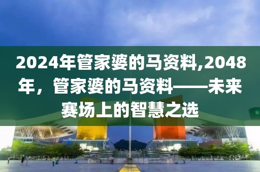2024年管家婆的马资料,2048年，管家婆的马资料——未来赛场上的智慧之选