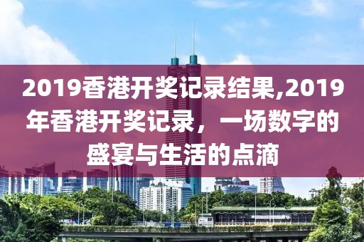 2019香港开奖记录结果,2019年香港开奖记录，一场数字的盛宴与生活的点滴