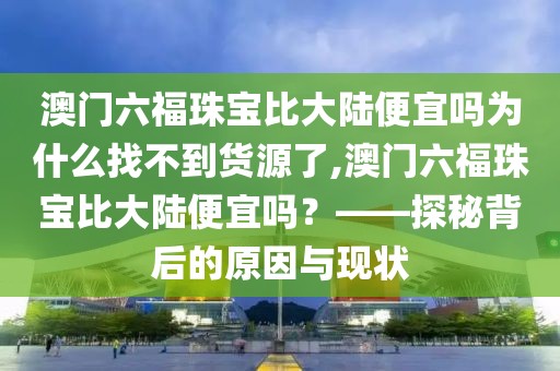 澳门六福珠宝比大陆便宜吗为什么找不到货源了,澳门六福珠宝比大陆便宜吗？——探秘背后的原因与现状