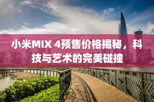 小米MIX 4预售价格揭秘，科技与艺术的完美碰撞