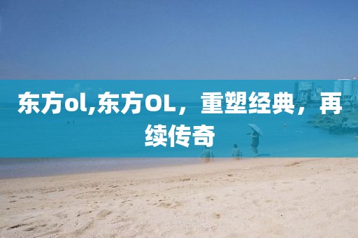 东方ol,东方OL，重塑经典，再续传奇