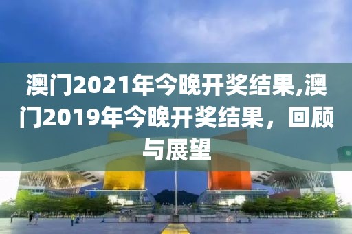 澳门2021年今晚开奖结果,澳门2019年今晚开奖结果，回顾与展望