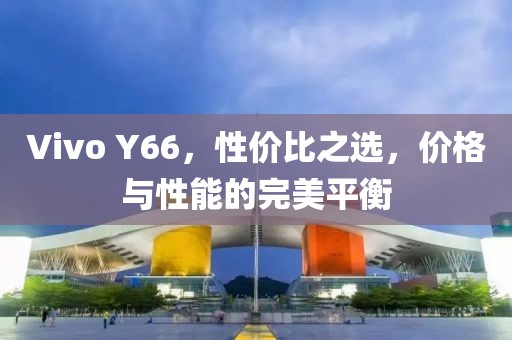 Vivo Y66，性价比之选，价格与性能的完美平衡