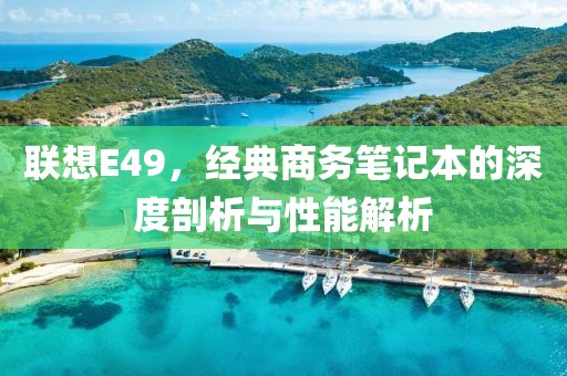 联想E49，经典商务笔记本的深度剖析与性能解析