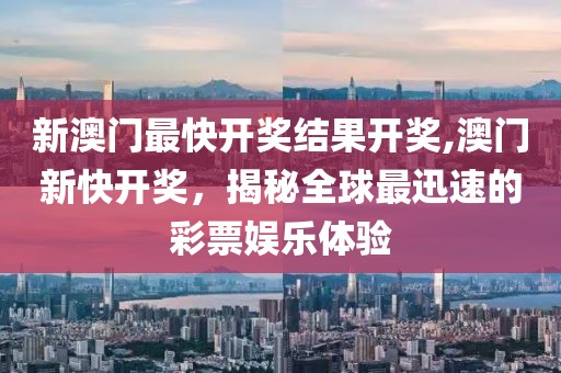 新澳门最快开奖结果开奖,澳门新快开奖，揭秘全球最迅速的彩票娱乐体验