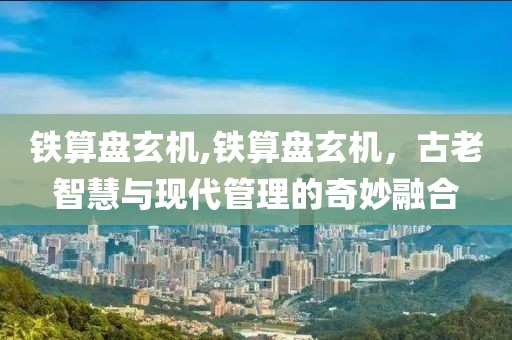 铁算盘玄机,铁算盘玄机，古老智慧与现代管理的奇妙融合