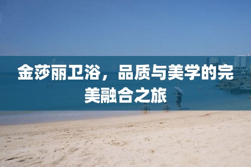 金莎丽卫浴，品质与美学的完美融合之旅