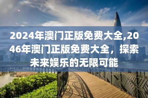 2024年澳门正版免费大全,2046年澳门正版免费大全，探索未来娱乐的无限可能