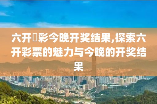 六开釆彩今晚开奖结果,探索六开彩票的魅力与今晚的开奖结果