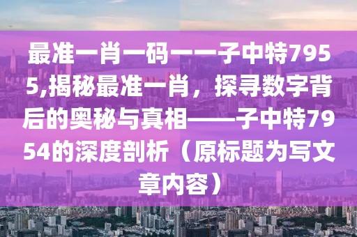 最准一肖一码一一子中特7955,揭秘最准一肖，探寻数字背后的奥秘与真相——子中特7954的深度剖析（原标题为写文章内容）