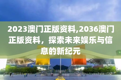 2023澳门正版资料,2036澳门正版资料，探索未来娱乐与信息的新纪元