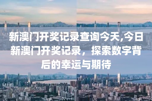 新澳门开奖记录查询今天,今日新澳门开奖记录，探索数字背后的幸运与期待