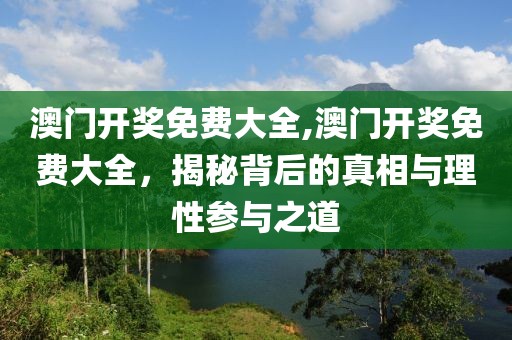 澳门开奖免费大全,澳门开奖免费大全，揭秘背后的真相与理性参与之道