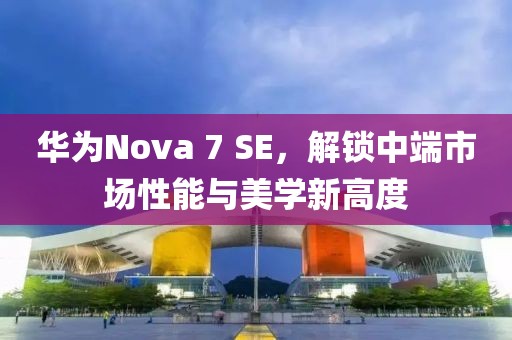 华为Nova 7 SE，解锁中端市场性能与美学新高度