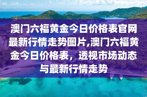 澳门六福黄金今日价格表官网最新行情走势图片,澳门六福黄金今日价格表，透视市场动态与最新行情走势
