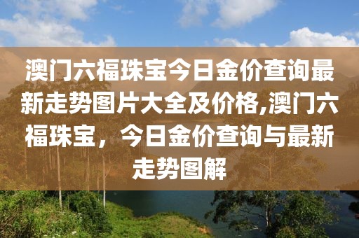 澳门六福珠宝今日金价查询最新走势图片大全及价格,澳门六福珠宝，今日金价查询与最新走势图解