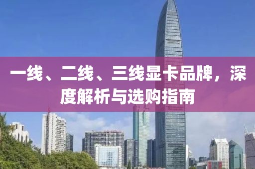 一线、二线、三线显卡品牌，深度解析与选购指南