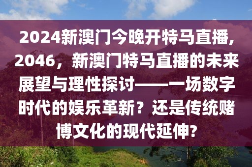 2024新澳门今晚开特马直播,2046，新澳门特马直播的未来展望与理性探讨——一场数字时代的娱乐革新？还是传统赌博文化的现代延伸?