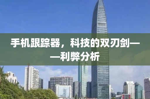 手机跟踪器，科技的双刃剑——利弊分析