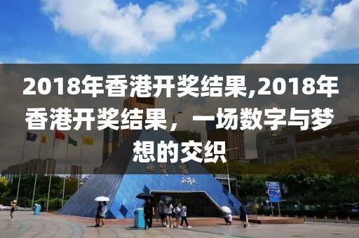 2018年香港开奖结果,2018年香港开奖结果，一场数字与梦想的交织