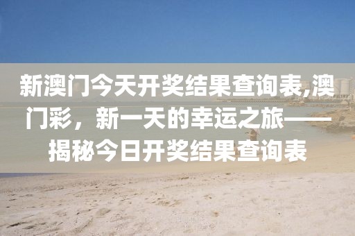 新澳门今天开奖结果查询表,澳门彩，新一天的幸运之旅——揭秘今日开奖结果查询表