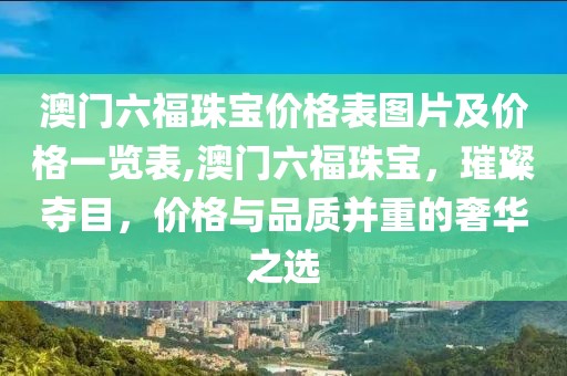 澳门六福珠宝价格表图片及价格一览表,澳门六福珠宝，璀璨夺目，价格与品质并重的奢华之选