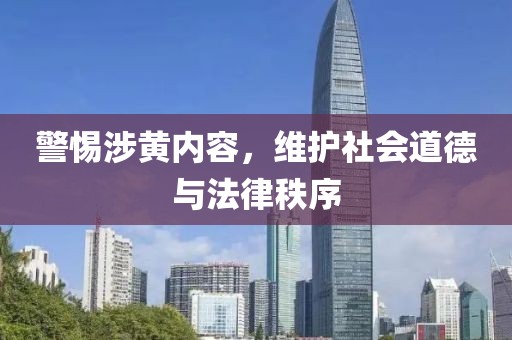 警惕涉黄内容，维护社会道德与法律秩序
