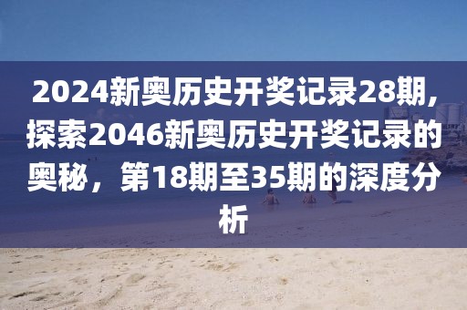 2024新奥历史开奖记录28期,探索2046新奥历史开奖记录的奥秘，第18期至35期的深度分析