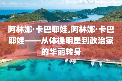 阿林娜·卡巴耶娃,阿林娜·卡巴耶娃——从体操明星到政治家的华丽转身