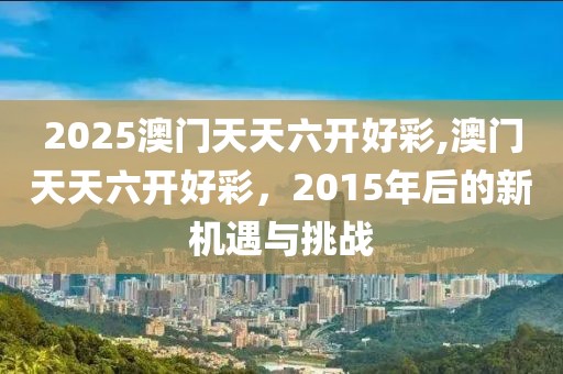 2025澳门天天六开好彩,澳门天天六开好彩，2015年后的新机遇与挑战