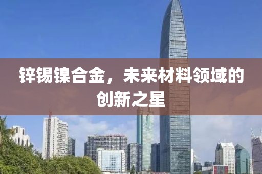 锌锡镍合金，未来材料领域的创新之星