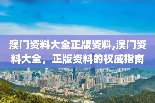 澳门资料大全正版资料,澳门资料大全，正版资料的权威指南
