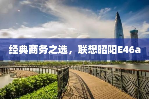 经典商务之选，联想昭阳E46a